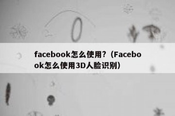 facebook怎么使用?（Facebook怎么使用3D人脸识别）