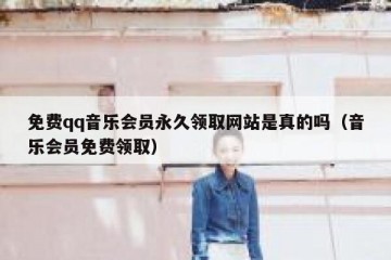 免费qq音乐会员永久领取网站是真的吗（音乐会员免费领取）
