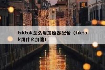tiktok怎么用加速器配合（tiktok用什么加速）
