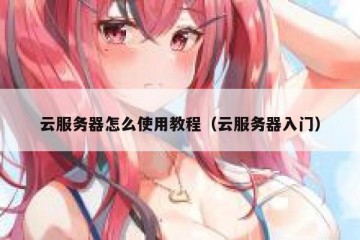 云服务器怎么使用教程（云服务器入门）