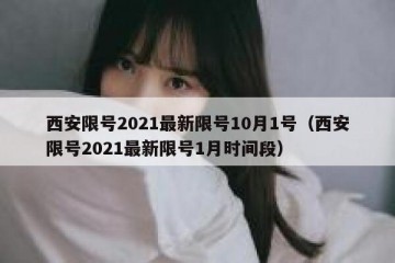 西安限号2021最新限号10月1号（西安限号2021最新限号1月时间段）