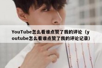 YouTube怎么看谁点赞了我的评论（youtube怎么看谁点赞了我的评论记录）