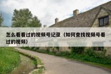 怎么看看过的视频号记录（如何查找视频号看过的视频）