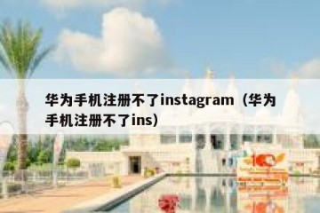 华为手机注册不了instagram（华为手机注册不了ins）