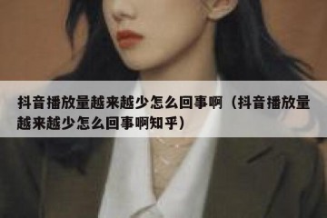 抖音播放量越来越少怎么回事啊（抖音播放量越来越少怎么回事啊知乎）