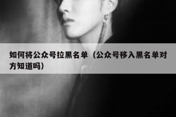 如何将公众号拉黑名单（公众号移入黑名单对方知道吗）