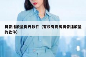 抖音播放量提升软件（有没有提高抖音播放量的软件）