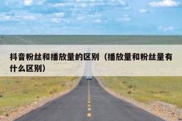 抖音粉丝和播放量的区别（播放量和粉丝量有什么区别）