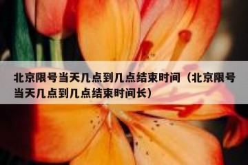 北京限号当天几点到几点结束时间（北京限号当天几点到几点结束时间长）