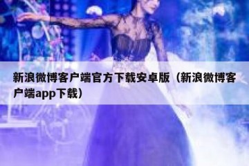 新浪微博客户端官方下载安卓版（新浪微博客户端app下载）