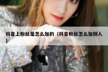 抖音上粉丝是怎么加的（抖音粉丝怎么加别人）