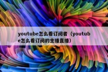 youtube怎么看订阅者（youtube怎么看订阅的主播直播）