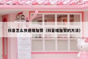 抖音怎么快速增加赞（抖音增加赞的方法）