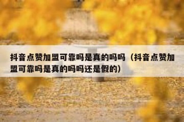 抖音点赞加盟可靠吗是真的吗吗（抖音点赞加盟可靠吗是真的吗吗还是假的）