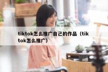 tiktok怎么推广自己的作品（tik tok怎么推广）