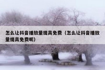 怎么让抖音播放量提高免费（怎么让抖音播放量提高免费呢）