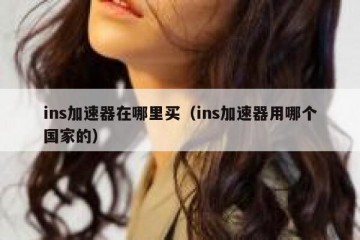 ins加速器在哪里买（ins加速器用哪个国家的）