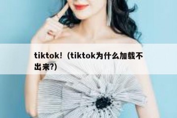tiktok!（tiktok为什么加载不出来?）
