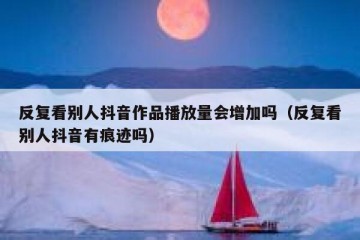 反复看别人抖音作品播放量会增加吗（反复看别人抖音有痕迹吗）
