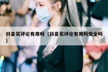 抖音买评论有用吗（抖音买评论有用吗安全吗）