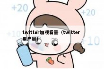 twitter加观看量（twitter 用户量）