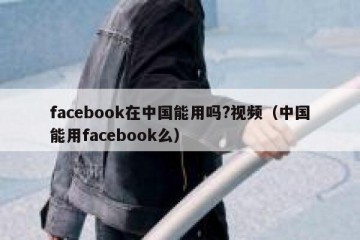 facebook在中国能用吗?视频（中国能用facebook么）