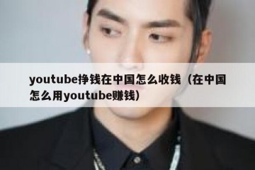 youtube挣钱在中国怎么收钱（在中国怎么用youtube赚钱）