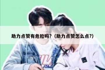 助力点赞有危险吗?（助力点赞怎么点?）