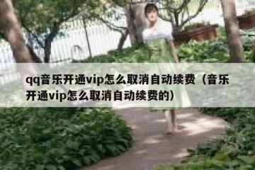 qq音乐开通vip怎么取消自动续费（音乐开通vip怎么取消自动续费的）