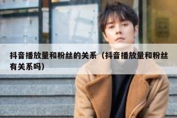 抖音播放量和粉丝的关系（抖音播放量和粉丝有关系吗）