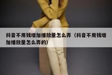 抖音不用钱增加播放量怎么弄（抖音不用钱增加播放量怎么弄的）