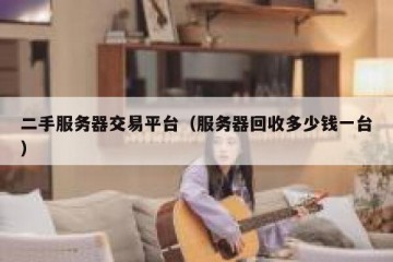 二手服务器交易平台（服务器回收多少钱一台）