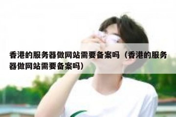 香港的服务器做网站需要备案吗（香港的服务器做网站需要备案吗）