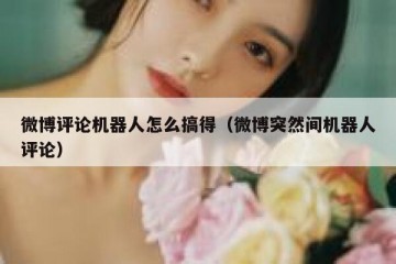 微博评论机器人怎么搞得（微博突然间机器人评论）