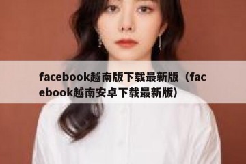 facebook越南版下载最新版（facebook越南安卓下载最新版）