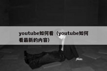 youtube如何看（youtube如何看最新的内容）
