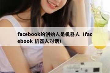 facebook的创始人是机器人（facebook 机器人对话）