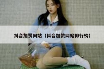 抖音加赞网站（抖音加赞网站排行榜）