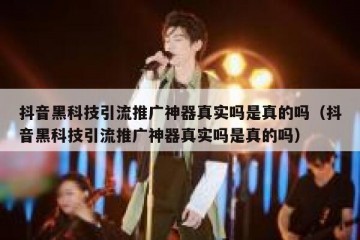 抖音黑科技引流推广神器真实吗是真的吗（抖音黑科技引流推广神器真实吗是真的吗）