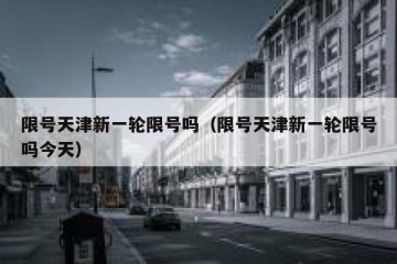 限号天津新一轮限号吗（限号天津新一轮限号吗今天）