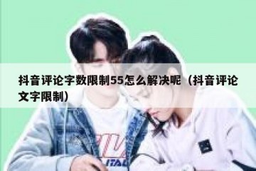 抖音评论字数限制55怎么解决呢（抖音评论文字限制）