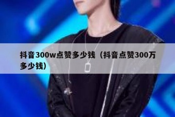 抖音300w点赞多少钱（抖音点赞300万多少钱）