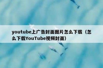 youtube上广告封面图片怎么下载（怎么下载YouTube视频封面）