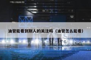 油管能看到别人的关注吗（油管怎么能看）