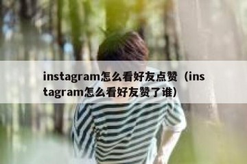 instagram怎么看好友点赞（instagram怎么看好友赞了谁）