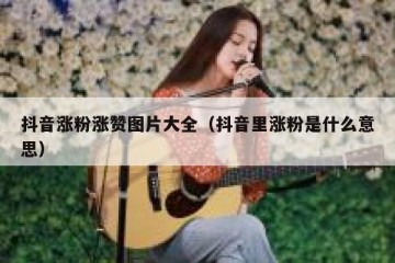 抖音涨粉涨赞图片大全（抖音里涨粉是什么意思）