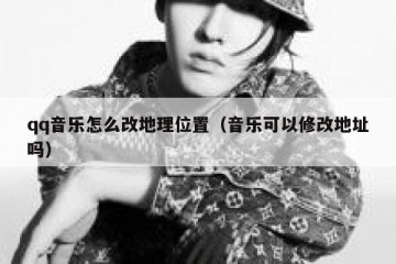 qq音乐怎么改地理位置（音乐可以修改地址吗）
