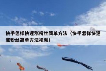 快手怎样快速涨粉丝简单方法（快手怎样快速涨粉丝简单方法视频）