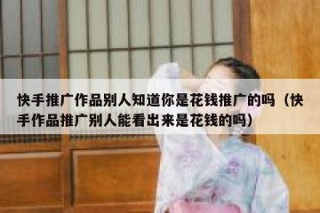 快手推广作品别人知道你是花钱推广的吗（快手作品推广别人能看出来是花钱的吗）