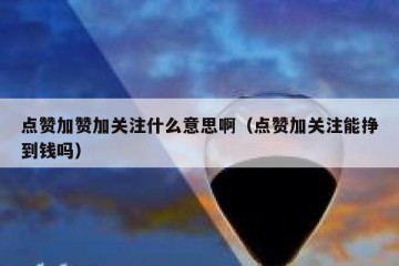 点赞加赞加关注什么意思啊（点赞加关注能挣到钱吗）